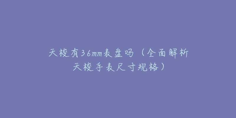 天梭有36mm表盘吗（全面解析天梭手表尺寸规格）