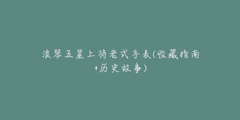 浪琴五星上将老式手表(收藏指南+历史故事)-名表号 浪琴五星上将老式手表(收藏指南+历史故事)