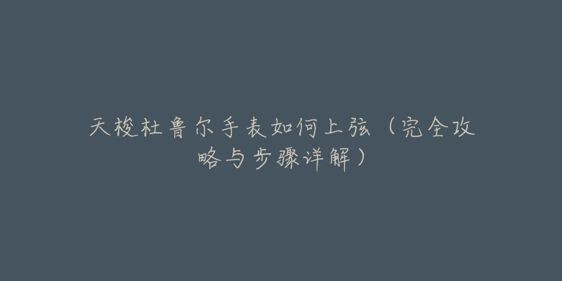 天梭杜鲁尔手表如何上弦(完全攻略与步骤详解)-名表号 天梭杜鲁尔手表如何上弦(完全攻略与步骤详解)