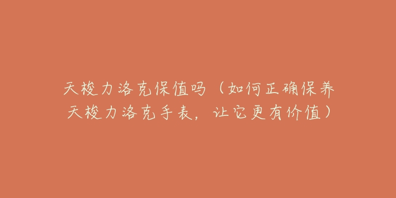 天梭力洛克保值吗(如何正确保养天梭力洛克手表,让它更有价值)-名表号 天梭力洛克保值吗(如何正确保养天梭力洛克手表,让它更有价值)
