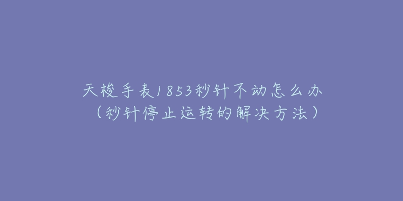 天梭手表1853秒针不动怎么办(秒针停止运转的解决方法)-名表号 天梭手表1853秒针不动怎么办(秒针停止运转的解决方法)
