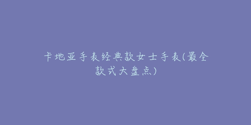 卡地亚手表经典款女士手表(最全款式大盘点)-名表号 卡地亚手表经典款女士手表(最全款式大盘点)