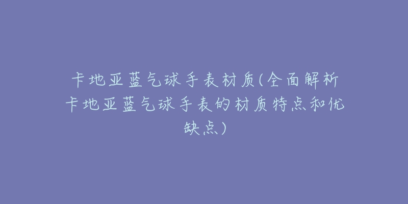 卡地亚蓝气球手表材质(全面解析卡地亚蓝气球手表的材质特点和优缺点)-名表号 卡地亚蓝气球手表材质(全面解析卡地亚蓝气球手表的材质特点和优缺点)