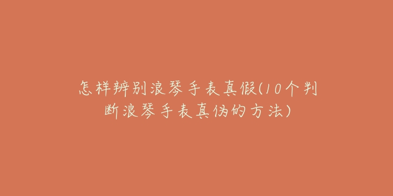 怎样辨别浪琴手表真假(10个判断浪琴手表真伪的方法)-名表号 怎样辨别浪琴手表真假(10个判断浪琴手表真伪的方法)
