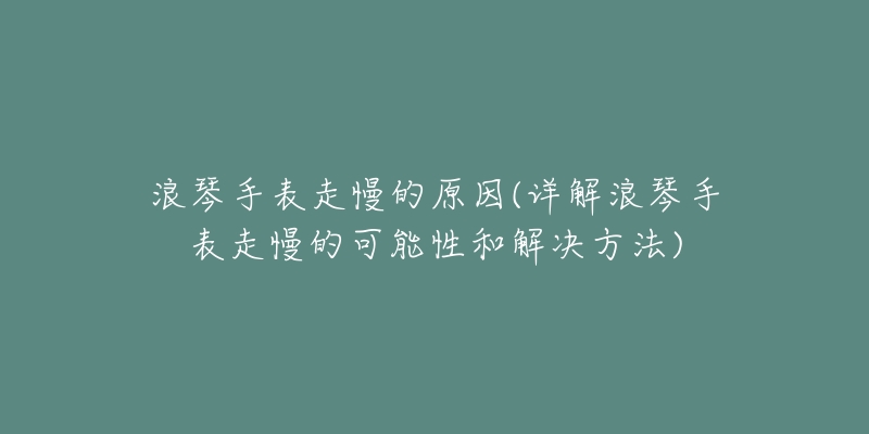 浪琴手表走慢的原因(详解浪琴手表走慢的可能性和解决方法)-名表号 浪琴手表走慢的原因(详解浪琴手表走慢的可能性和解决方法)
