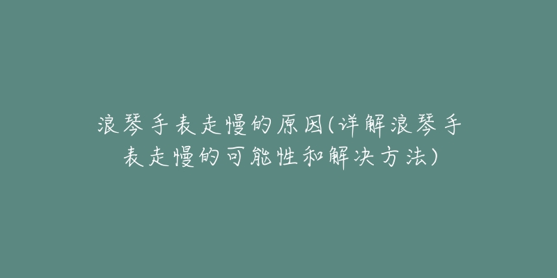 浪琴手表走慢的原因(详解浪琴手表走慢的可能性和解决方法)