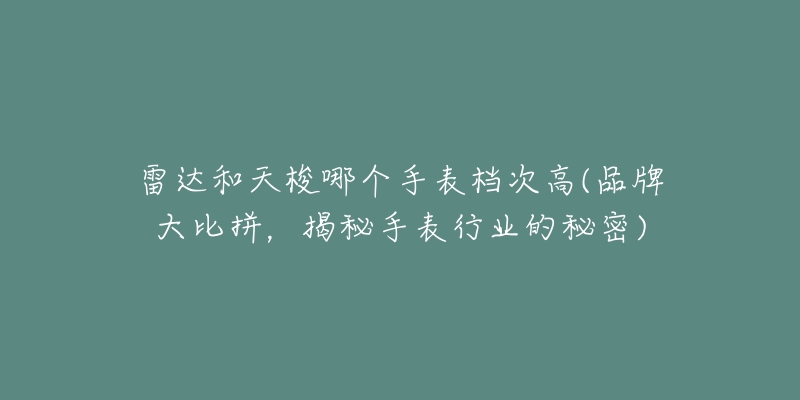 雷达和天梭哪个手表档次高(品牌大比拼,揭秘手表行业的秘密)-名表号 雷达和天梭哪个手表档次高(品牌大比拼,揭秘手表行业的秘密)