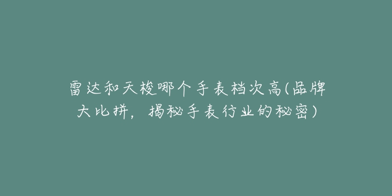 雷达和天梭哪个手表档次高(品牌大比拼，揭秘手表行业的秘密)