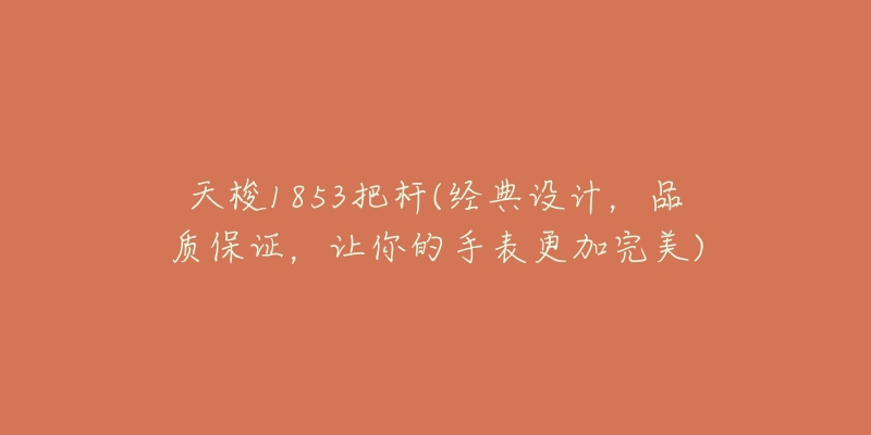 天梭1853把杆(经典设计,品质保证,让你的手表更加完美)-名表号 天梭1853把杆(经典设计,品质保证,让你的手表更加完美)