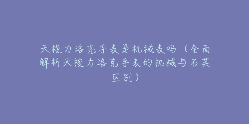 天梭力洛克手表是机械表吗(全面解析天梭力洛克手表的机械与石英区别)-名表号 天梭力洛克手表是机械表吗(全面解析天梭力洛克手表的机械与石英区别)