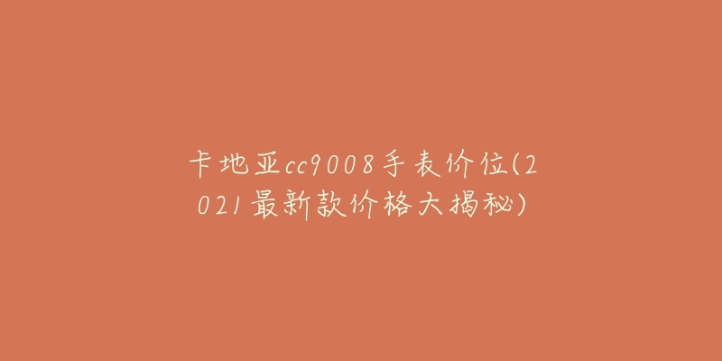 卡地亚cc9008手表价位(2021最新款价格大揭秘)-名表号 卡地亚cc9008手表价位(2021最新款价格大揭秘)