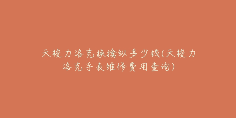 天梭力洛克换擒纵多少钱(天梭力洛克手表维修费用查询)-名表号 天梭力洛克换擒纵多少钱(天梭力洛克手表维修费用查询)