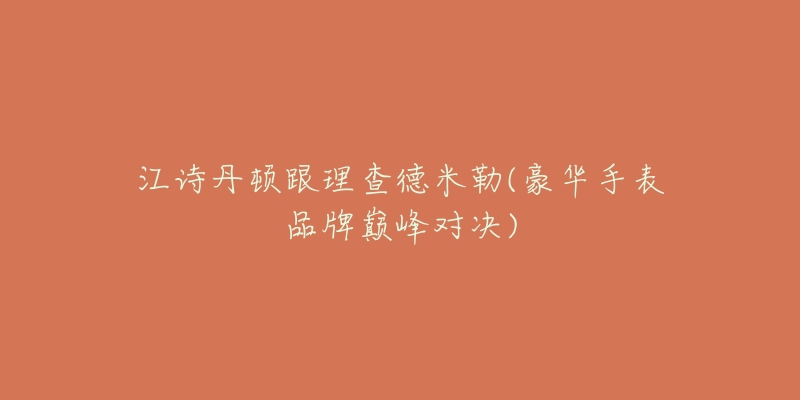 江诗丹顿跟理查德米勒(豪华手表品牌巅峰对决)-名表号 江诗丹顿跟理查德米勒(豪华手表品牌巅峰对决)