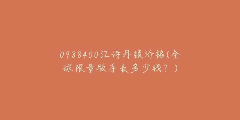 0988400江诗丹顿价格(全球限量版手表多少钱?)-名表号 0988400江诗丹顿价格(全球限量版手表多少钱?)