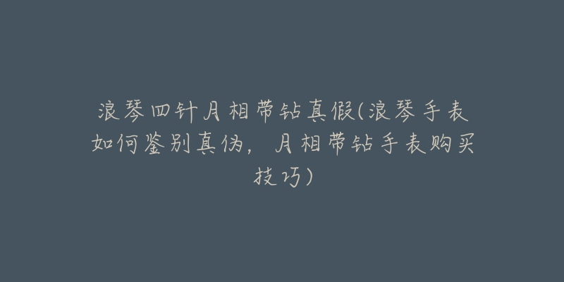 浪琴四针月相带钻真假(浪琴手表如何鉴别真伪,月相带钻手表购买技巧)-名表号 浪琴四针月相带钻真假(浪琴手表如何鉴别真伪,月相带钻手表购买技巧)