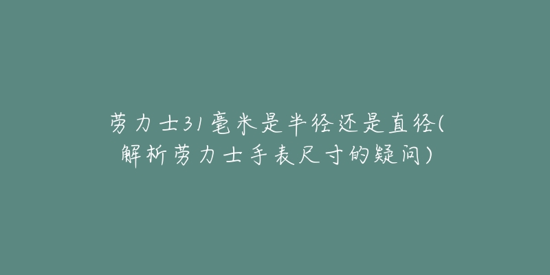 劳力士31毫米是半径还是直径(解析劳力士手表尺寸的疑问)-名表号 劳力士31毫米是半径还是直径(解析劳力士手表尺寸的疑问)