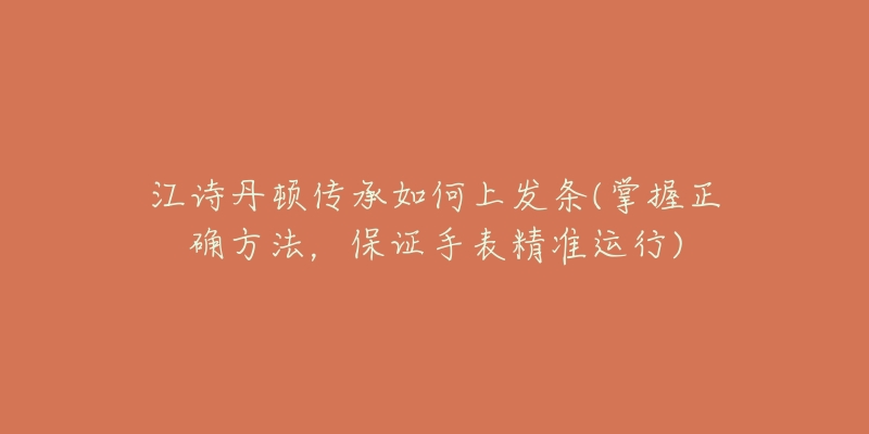 江诗丹顿传承如何上发条(掌握正确方法,保证手表精准运行)-名表号 江诗丹顿传承如何上发条(掌握正确方法,保证手表精准运行)
