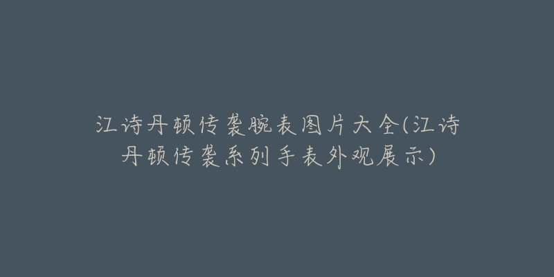 江诗丹顿传袭腕表图片大全(江诗丹顿传袭系列手表外观展示)-名表号 江诗丹顿传袭腕表图片大全(江诗丹顿传袭系列手表外观展示)