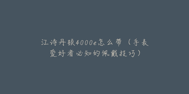 江诗丹顿4000e怎么带（手表爱好者必知的佩戴技巧）