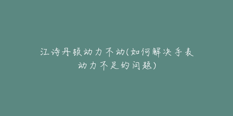 江诗丹顿动力不动(如何解决手表动力不足的问题)-名表号 江诗丹顿动力不动(如何解决手表动力不足的问题)