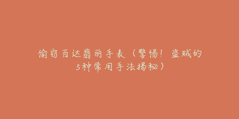 偷窃百达翡丽手表(警惕!盗贼的5种常用手法揭秘)-名表号 偷窃百达翡丽手表(警惕!盗贼的5种常用手法揭秘)