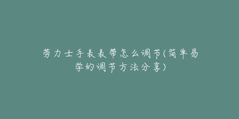 劳力士手表表带怎么调节(简单易学的调节方法分享)-名表号 劳力士手表表带怎么调节(简单易学的调节方法分享)