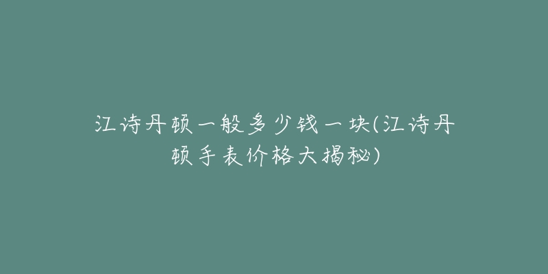 江诗丹顿一般多少钱一块(江诗丹顿手表价格大揭秘)-名表号 江诗丹顿一般多少钱一块(江诗丹顿手表价格大揭秘)