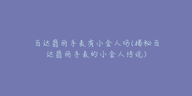百达翡丽手表有小金人吗(揭秘百达翡丽手表的小金人传说)-名表号 百达翡丽手表有小金人吗(揭秘百达翡丽手表的小金人传说)