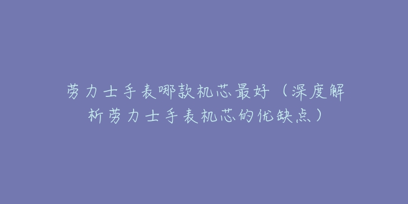 劳力士手表哪款机芯最好(深度解析劳力士手表机芯的优缺点)-名表号 劳力士手表哪款机芯最好(深度解析劳力士手表机芯的优缺点)