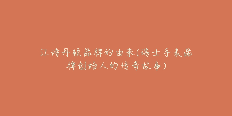 江诗丹顿品牌的由来(瑞士手表品牌创始人的传奇故事)-名表号 江诗丹顿品牌的由来(瑞士手表品牌创始人的传奇故事)