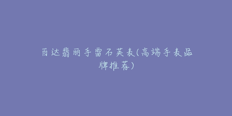 百达翡丽手雷石英表(高端手表品牌推荐)-名表号 百达翡丽手雷石英表(高端手表品牌推荐)