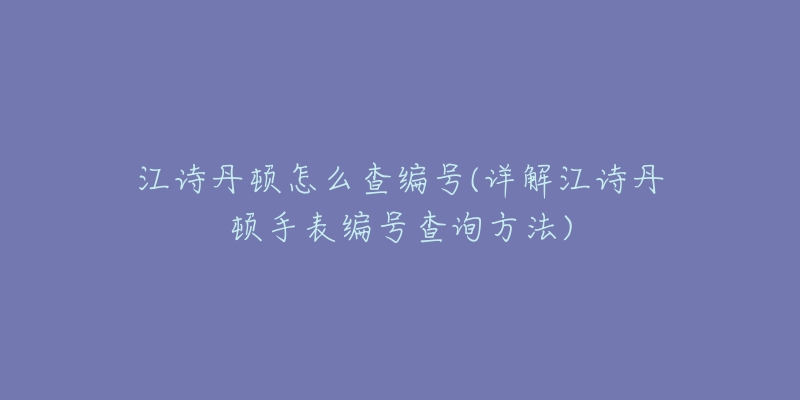 江诗丹顿怎么查编号(详解江诗丹顿手表编号查询方法)-名表号 江诗丹顿怎么查编号(详解江诗丹顿手表编号查询方法)