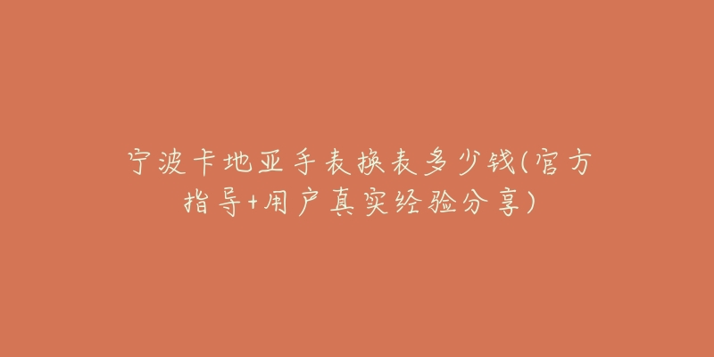 宁波卡地亚手表换表多少钱(官方指导+用户真实经验分享)-名表号 宁波卡地亚手表换表多少钱(官方指导+用户真实经验分享)