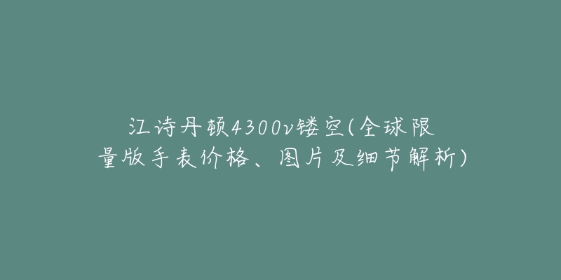 江诗丹顿4300v镂空(全球限量版手表价格、图片及细节解析)
