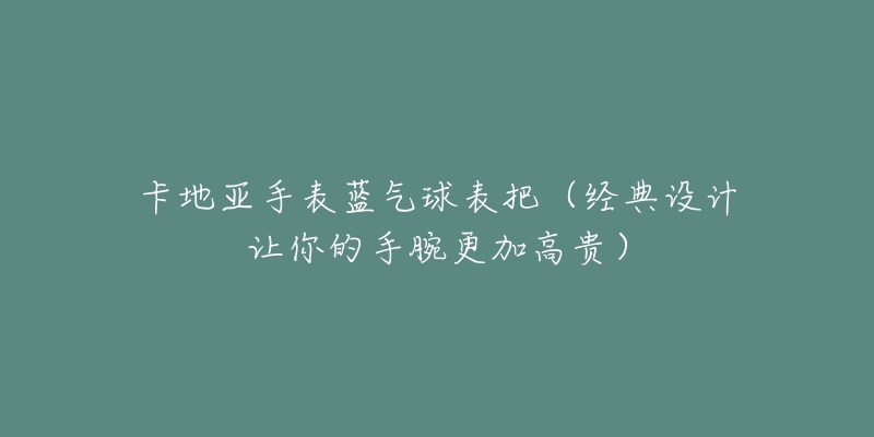 卡地亚手表蓝气球表把(经典设计让你的手腕更加高贵)-名表号 卡地亚手表蓝气球表把(经典设计让你的手腕更加高贵)