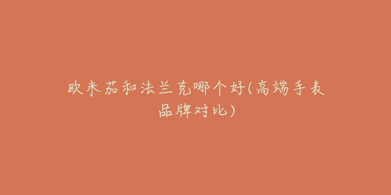 欧米茄和法兰克哪个好(高端手表品牌对比)-名表号 欧米茄和法兰克哪个好(高端手表品牌对比)