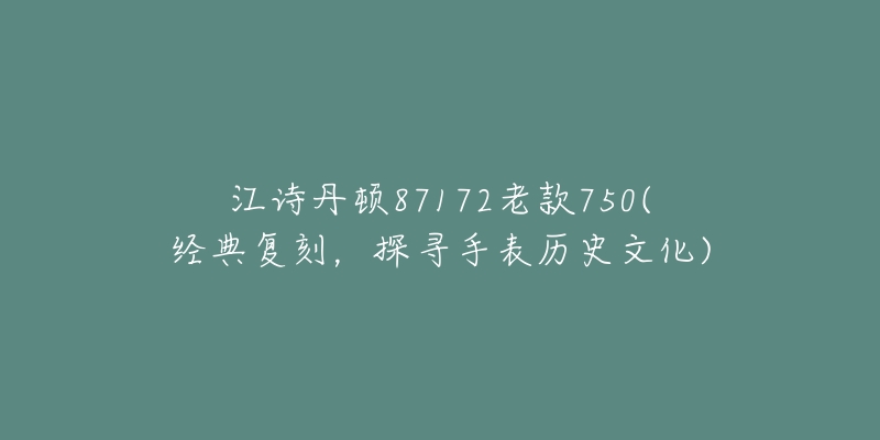江诗丹顿87172老款750(经典复刻,探寻手表历史文化)-名表号 江诗丹顿87172老款750(经典复刻,探寻手表历史文化)