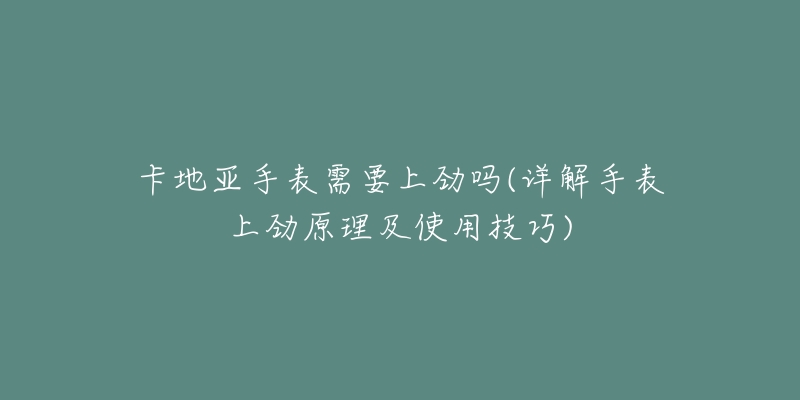 卡地亚手表需要上劲吗(详解手表上劲原理及使用技巧)-名表号 卡地亚手表需要上劲吗(详解手表上劲原理及使用技巧)
