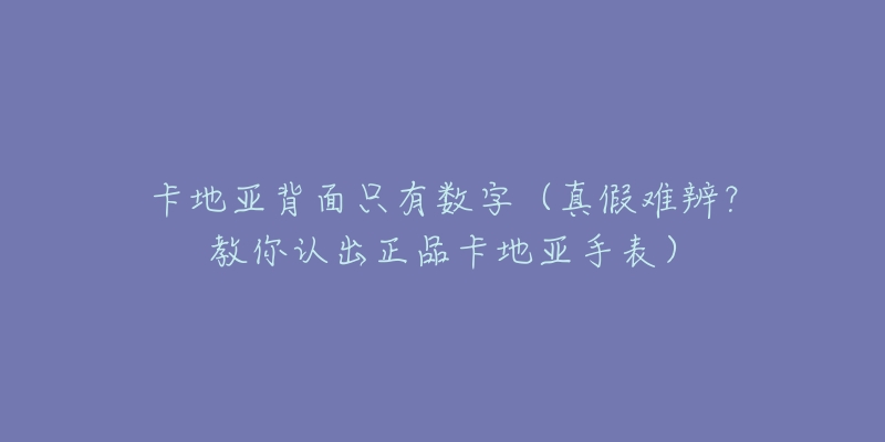 卡地亚背面只有数字(真假难辨?教你认出正品卡地亚手表)-名表号 卡地亚背面只有数字(真假难辨?教你认出正品卡地亚手表)