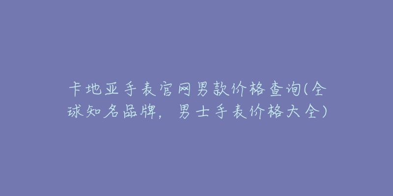 卡地亚手表官网男款价格查询(全球知名品牌,男士手表价格大全)-名表号 卡地亚手表官网男款价格查询(全球知名品牌,男士手表价格大全)