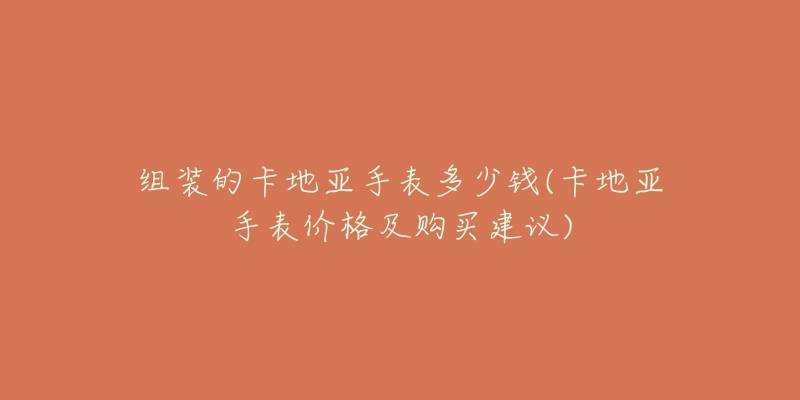 组装的卡地亚手表多少钱(卡地亚手表价格及购买建议)-名表号 组装的卡地亚手表多少钱(卡地亚手表价格及购买建议)