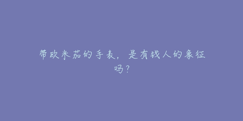 带欧米茄的手表,是有钱人的象征吗?-名表号 带欧米茄的手表,是有钱人的象征吗?