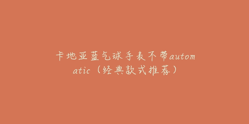 卡地亚蓝气球手表不带automatic(经典款式推荐)-名表号 卡地亚蓝气球手表不带automatic(经典款式推荐)