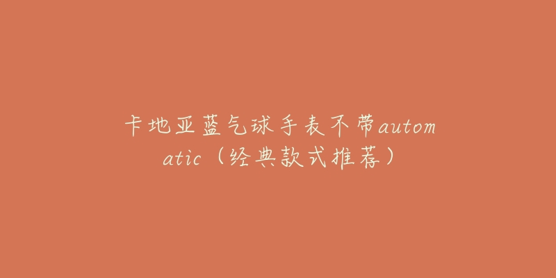 卡地亚蓝气球手表不带automatic（经典款式推荐）