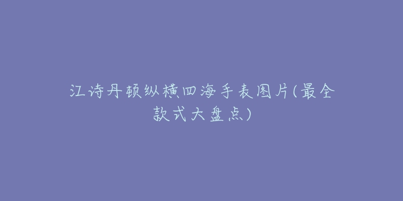 江诗丹顿纵横四海手表图片(最全款式大盘点)-名表号 江诗丹顿纵横四海手表图片(最全款式大盘点)