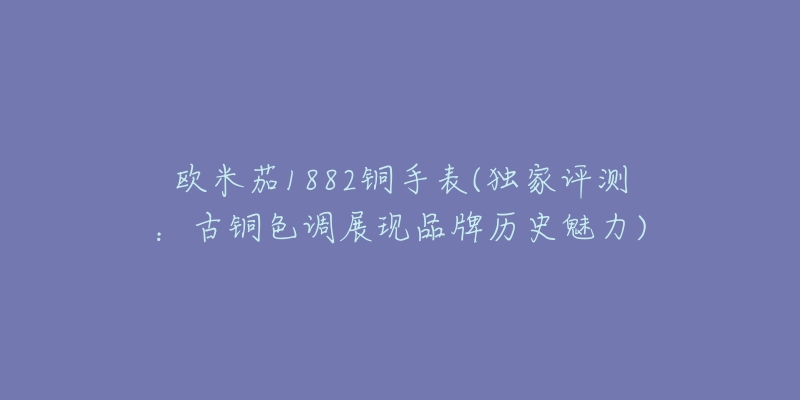 欧米茄1882铜手表(独家评测:古铜色调展现品牌历史魅力)-名表号 欧米茄1882铜手表(独家评测:古铜色调展现品牌历史魅力)