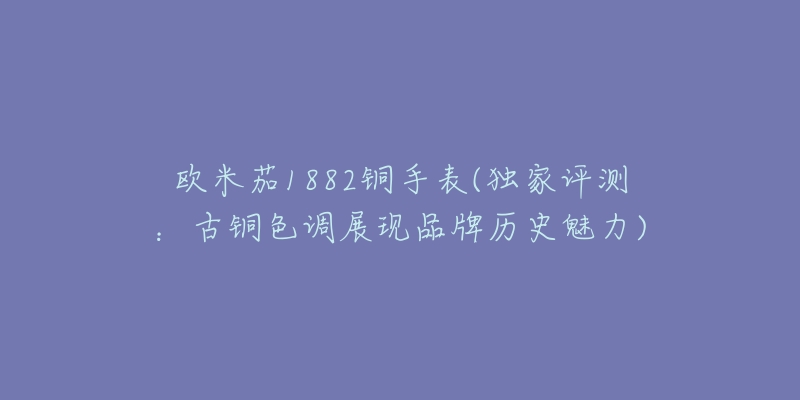 欧米茄1882铜手表(独家评测：古铜色调展现品牌历史魅力)