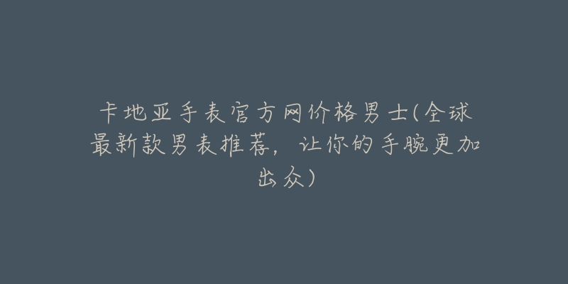 卡地亚手表官方网价格男士(全球最新款男表推荐，让你的手腕更加出众)