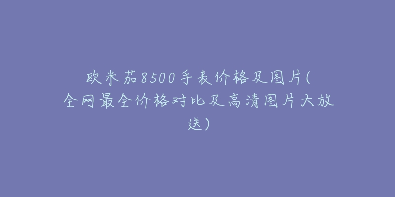 欧米茄8500手表价格及图片(全网最全价格对比及高清图片大放送)