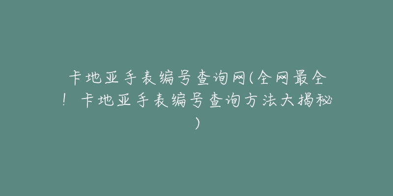卡地亚手表编号查询网(全网最全!卡地亚手表编号查询方法大揭秘)-名表号 卡地亚手表编号查询网(全网最全!卡地亚手表编号查询方法大揭秘)